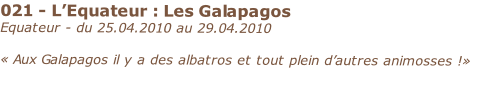 021 - L’Equateur : Les Galapagos
Equateur - du 25.04.2010 au 29.04.2010 

« Aux Galapagos il y a des albatros et tout plein d’autres animosses !»
